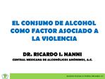 EL CONSUMO DE ALCOHOL COMO FACTOR ASOCIADO A LA VIOLENCIA DR. RICARDO I. NANNI CENTRAL MEXICANA DE ALCOH LICOS AN NIMOS