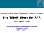 Narrative Evaluation Action Research in Health Promotion The NEAR Story So FAR in DHS NWMR REGION DHS Statewide