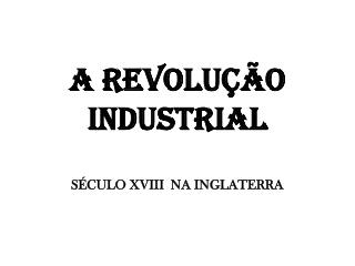 A REVOLUÇÃO INDUSTRIAL SÉCULO XVIII NA INGLATERRA