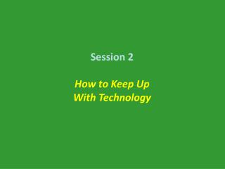 Session 2 How to Keep Up With Technology