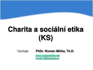 Charita a sociální etika (KS) Vyučuje:	 PhDr. Roman Míčka, Th.D.