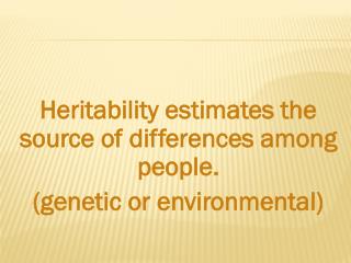 Heritability estimates the source of differences among people. (genetic or environmental)