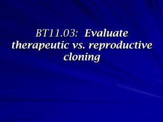 BT11.03: 	Evaluate therapeutic vs. reproductive cloning