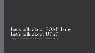 Let’s talk a bout SOAP, baby. Let’s talk a bout UPnP.