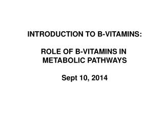 INTRODUCTION TO B-VITAMINS: ROLE OF B-VITAMINS IN METABOLIC PATHWAYS Sept 10, 2014