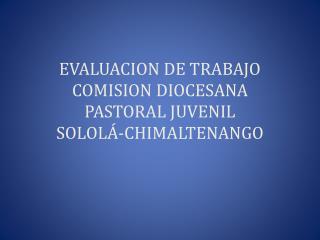 EVALUACION DE TRABAJO COMISION DIOCESANA PASTORAL JUVENIL SOLOLÁ-CHIMALTENANGO