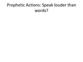 Prophetic Actions: Speak louder than words?