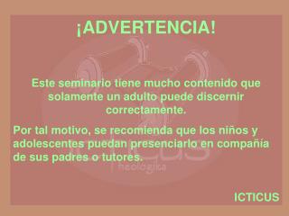 ¡ADVERTENCIA! Este seminario tiene mucho contenido que solamente un adulto puede discernir correctamente.