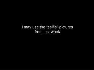 I may use the &quot;selfie&quot; pictures from last week
