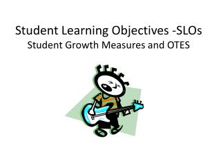 Student Learning Objectives -SLOs Student Growth Measures and OTES