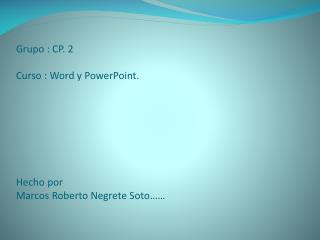 Grupo : CP. 2 Curso : Word y PowerPoint. Hecho por Marcos Roberto Negrete Soto……