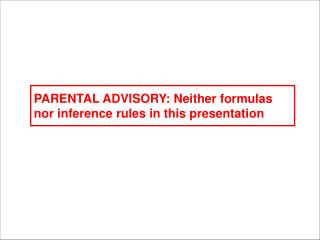 PARENTAL ADVISORY: Neither formulas nor inference rules in this presentation