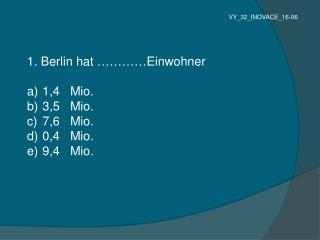 1. Berlin hat ………… Einwohner 1,4 Mio. 3,5 Mio . 7,6 Mio . 0,4 Mio . 9,4 Mio .