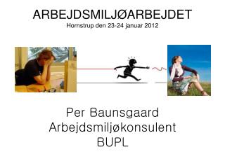 ARBEJDSMILJØARBEJDET Hornstrup den 23-24 januar 2012 Per Baunsgaard Arbejdsmiljøkonsulent BUPL