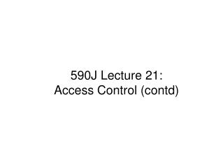 590J Lecture 21: Access Control (contd)