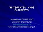 INTEGRATED CARE PATHWAYS Jo Hockley RGN MSc PhD University of Edinburgh Jo.hockleyed.ac.uk stcolumbashospice.uk