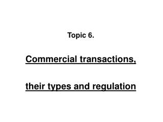 Topic 6 . Commercial transactions , t heir types and regulation
