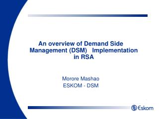 An overview of Demand Side Management (DSM) Implementation in RSA Morore Mashao ESKOM - DSM
