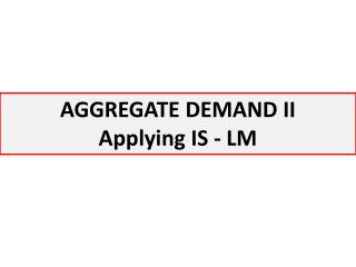 AGGREGATE DEMAND II Applying IS - LM