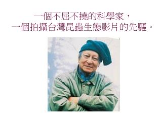 一個不屈不撓的科學家， 一個拍攝台灣昆蟲生態影片的先驅。