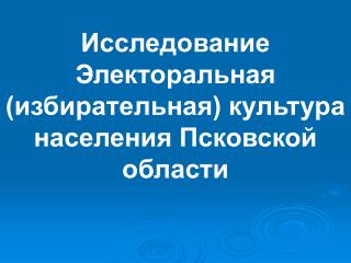 Исследование Электоральная (избирательная) культура населения Псковской области