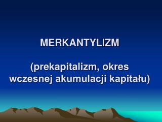 MERKANTYLIZM (prekapitalizm, okres wczesnej akumulacji kapitału)