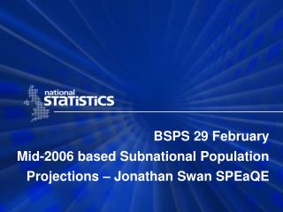 BSPS 29 February Mid-2006 based Subnational Population Projections – Jonathan Swan SPEaQE