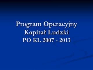 Program Operacyjny Kapitał Ludzki PO KL 2007 - 2013
