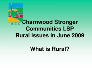 Charnwood Stronger Communities LSP Rural Issues in June 2009 What is Rural?