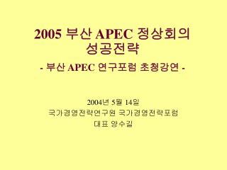 2005 부산 APEC 정상회의 성공전략 - 부산 APEC 연구포럼 초청강연 -