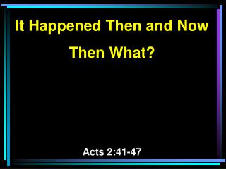 It Happened Then and Now Then What? Acts 2:41-47