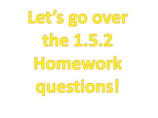 Let’s go over the 1.5.2 Homework questions !