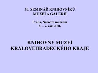30. SEMINÁŘ KNIHOVNÍKŮ MUZEÍ A GALERIÍ Praha, Národní muzeum 5. – 7. září 2006 KNIHOVNY MUZEÍ
