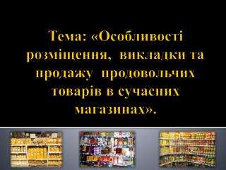 Тема : «Особливості розміщення, викладки та продажу продовольчих товарів в сучасних магазинах».