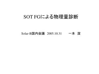 SOT FG による物理量診断 Solar-B 国内会議　 2005.10.31 　　　一本　潔