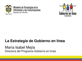 La Estrategia de Gobierno en línea María Isabel Mejía Directora del Programa Gobierno en línea