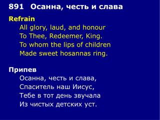 Refrain 	All glory, laud, and honour 	To Thee, Redeemer, King. 	To whom the lips of children