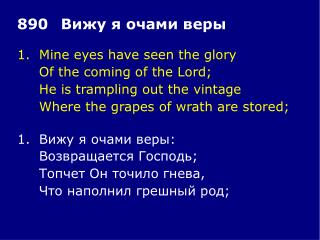 1.	Mine eyes have seen the glory 	Of the coming of the Lord; 	He is trampling out the vintage
