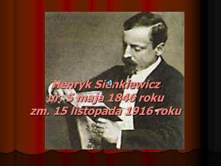 Henryk Sienkiewicz ur. 5 maja 1846 roku zm. 15 listopada 1916 roku
