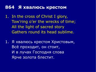 1.	In the cross of Christ I glory, 	Tow’ring o’er the wrecks of time;