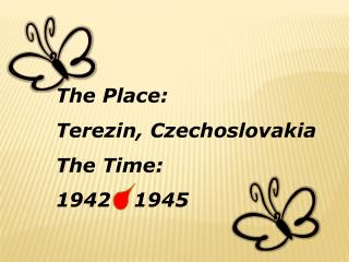 The Place: Terezin, Czechoslovakia The Time: 1942 - 1945