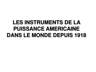 LES INSTRUMENTS DE LA PUISSANCE AMERICAINE DANS LE MONDE DEPUIS 1918