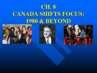 CH. 8 CANADA SHIFTS FOCUS: 1980 &amp; BEYOND