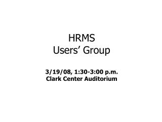 HRMS Users’ Group 3/19/08, 1:30-3:00 p.m. Clark Center Auditorium