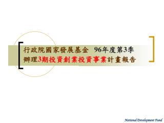 行政院國家發展基金 96 年度第 3 季 辦理 3 期投資創業投資事業 計畫報告