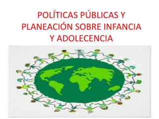 POLÍTICAS PÚBLICAS Y PLANEACIÓN SOBRE INFANCIA Y ADOLECENCIA