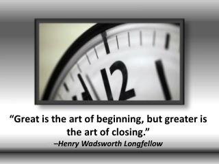 “Great is the art of beginning, but greater is the art of closing.” –Henry Wadsworth Longfellow