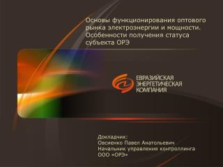 Докладчик: Овсиенко Павел Анатольевич Начальник управления контроллинга ООО «ОРЭ»