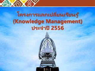 โครงการแลกเปลี่ยนเรียนรู้ ( Knowledge Management) ประจำปี 2556