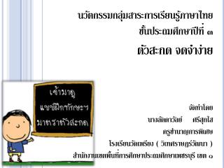 นวัตกรรมกลุ่มสาระการเรียนรู้ภาษาไทย ชั้นประถมศึกษาปีที่ ๓ ตัวสะกด จดจำง่าย จัดทำ โดย